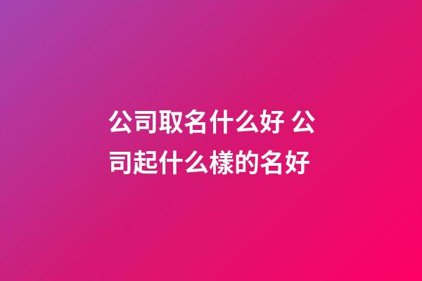 公司取名什么好 公司起什么樣的名好-第1張-公司起名-玄機派